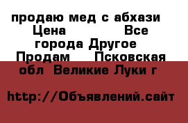 продаю мед с абхази › Цена ­ 10 000 - Все города Другое » Продам   . Псковская обл.,Великие Луки г.